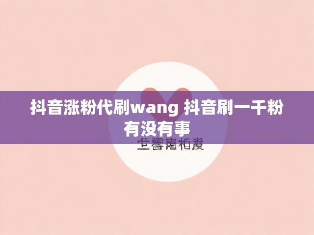 抖音涨粉代刷wang 抖音刷一千粉有没有事