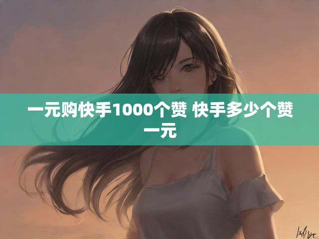 一元购快手1000个赞 快手多少个赞一元