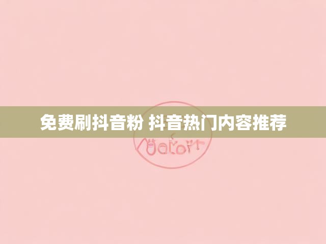 免费刷抖音粉 抖音热门内容推荐