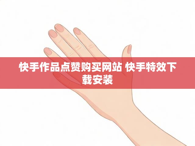 快手作品点赞购买网站 快手特效下载安装