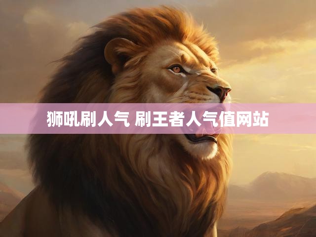 狮吼刷人气 刷王者人气值网站