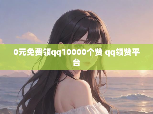 0元免费领qq10000个赞 qq领赞平台