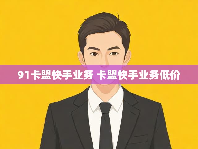 91卡盟快手业务 卡盟快手业务低价
