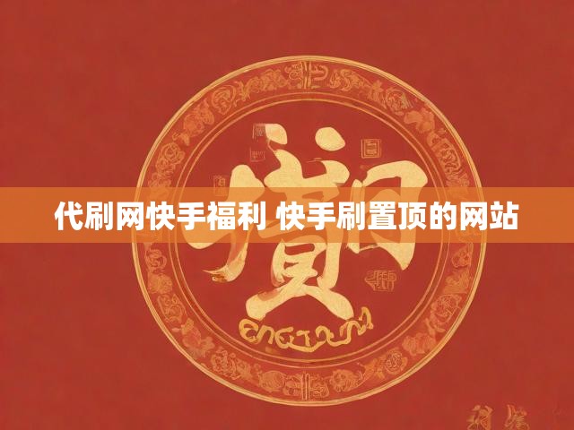 代刷网快手福利 快手刷置顶的网站