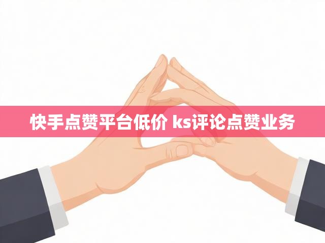 快手点赞平台低价 ks评论点赞业务