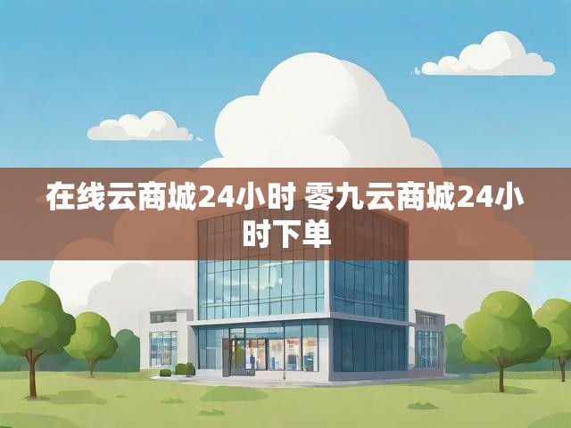 在线云商城24小时 零九云商城24小时下单
