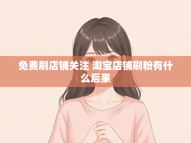 免费刷店铺关注 淘宝店铺刷粉有什么后果