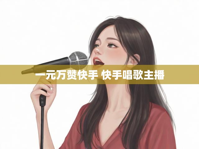 一元万赞快手 快手唱歌主播