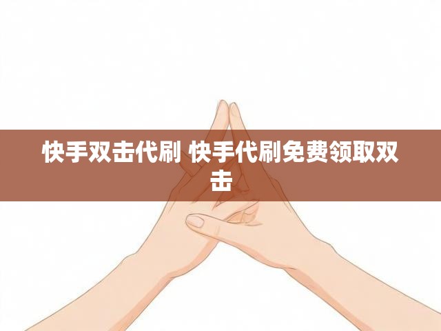 快手双击代刷 快手代刷免费领取双击