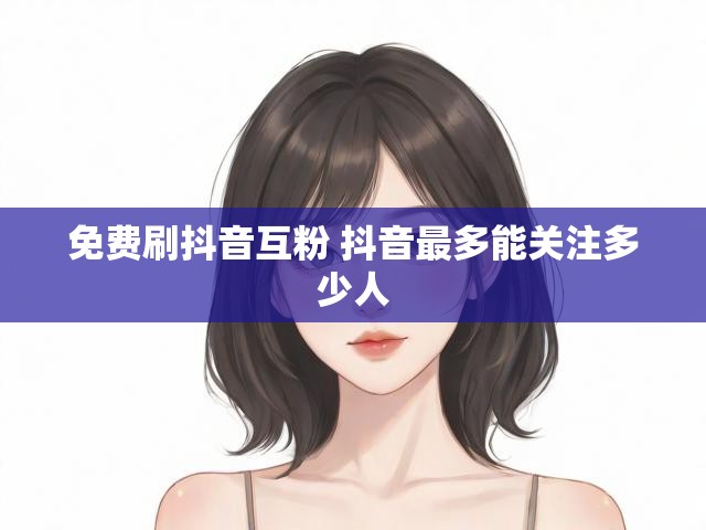 免费刷抖音互粉 抖音最多能关注多少人