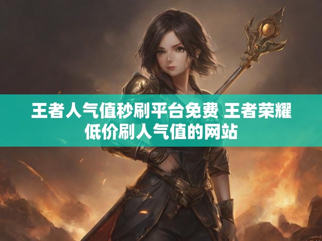 王者人气值秒刷平台免费 王者荣耀低价刷人气值的网站