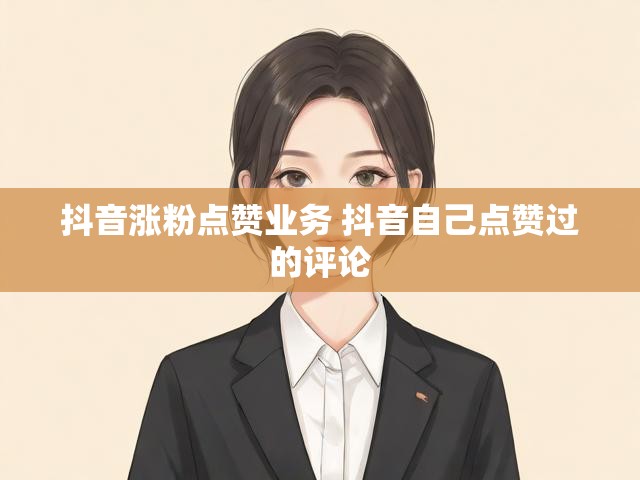 抖音涨粉点赞业务 抖音自己点赞过的评论