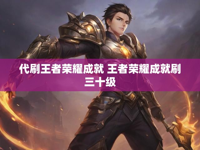 代刷王者荣耀成就 王者荣耀成就刷三十级
