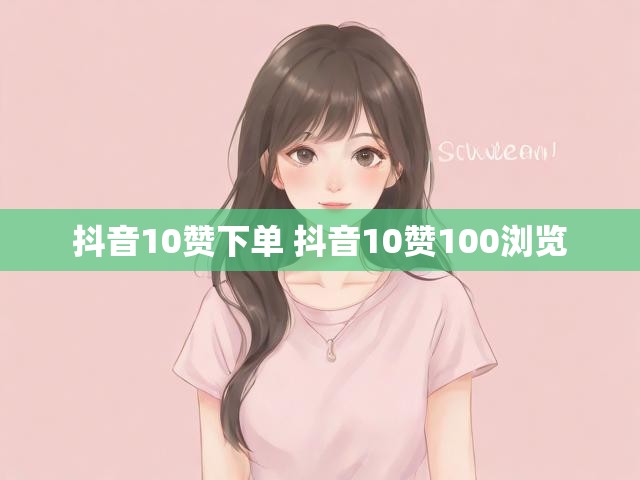抖音10赞下单 抖音10赞100浏览