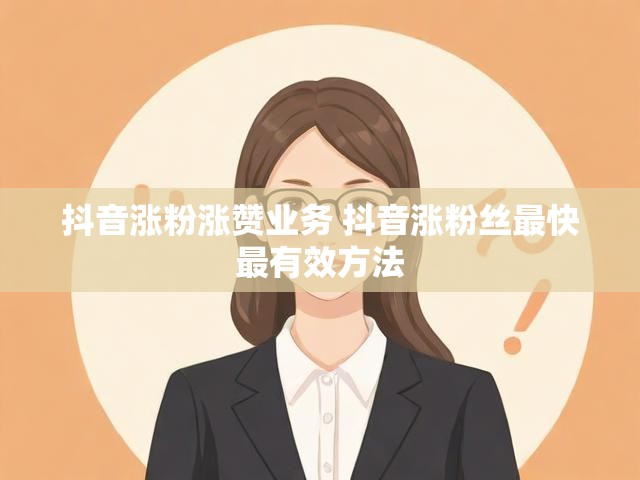 抖音涨粉涨赞业务 抖音涨粉丝最快最有效方法