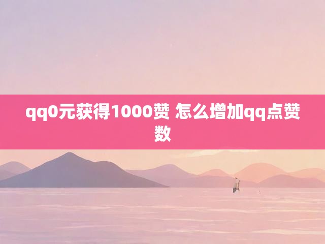 qq0元获得1000赞 怎么增加qq点赞数