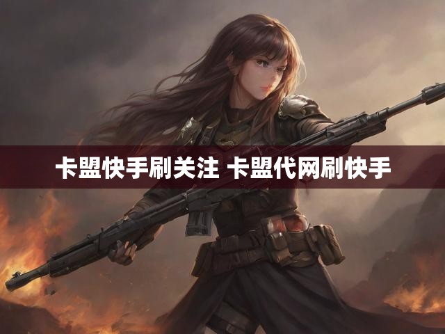 卡盟快手刷关注 卡盟代网刷快手