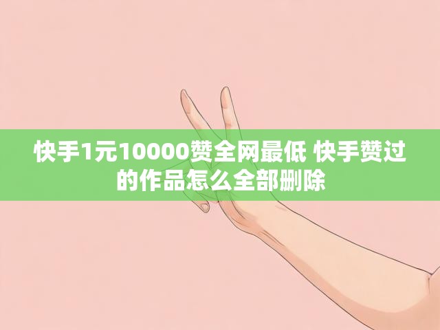 快手1元10000赞全网最低 快手赞过的作品怎么全部删除