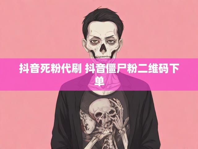 抖音死粉代刷 抖音僵尸粉二维码下单