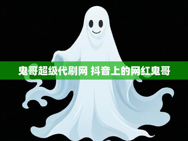 鬼哥超级代刷网 抖音上的网红鬼哥