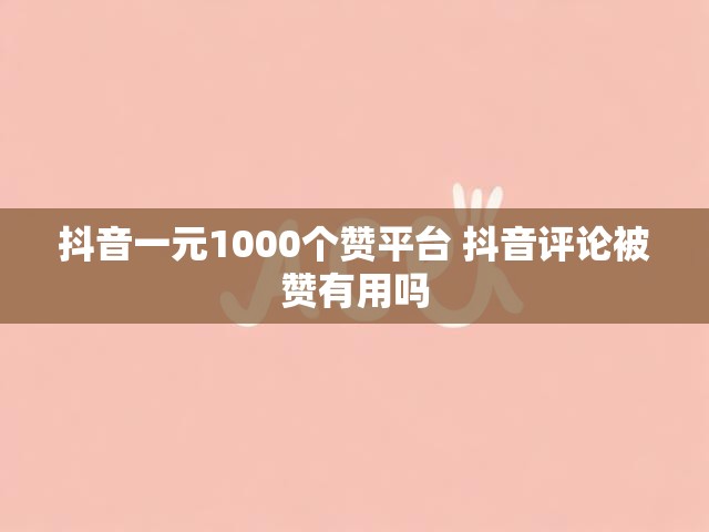 抖音一元1000个赞平台 抖音评论被赞有用吗