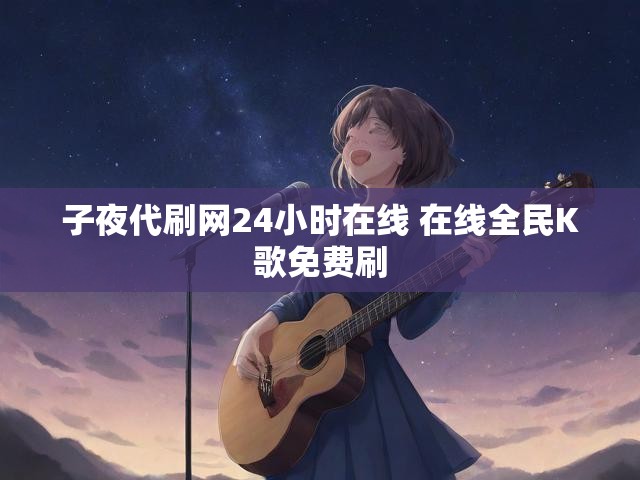 子夜代刷网24小时在线 在线全民K歌免费刷