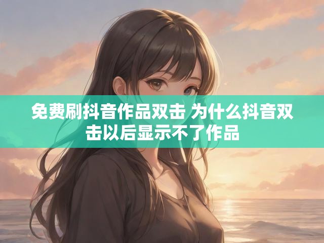 免费刷抖音作品双击 为什么抖音双击以后显示不了作品