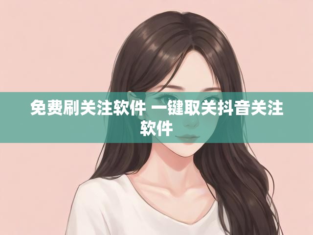 免费刷关注软件 一键取关抖音关注软件