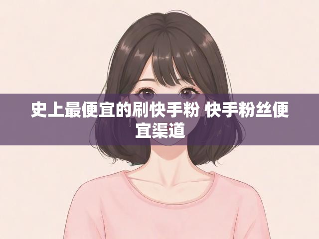 史上最便宜的刷快手粉 快手粉丝便宜渠道