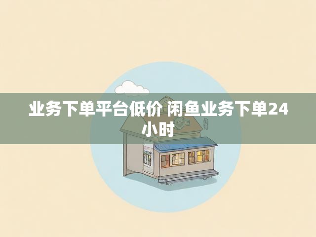 业务下单平台低价 闲鱼业务下单24小时