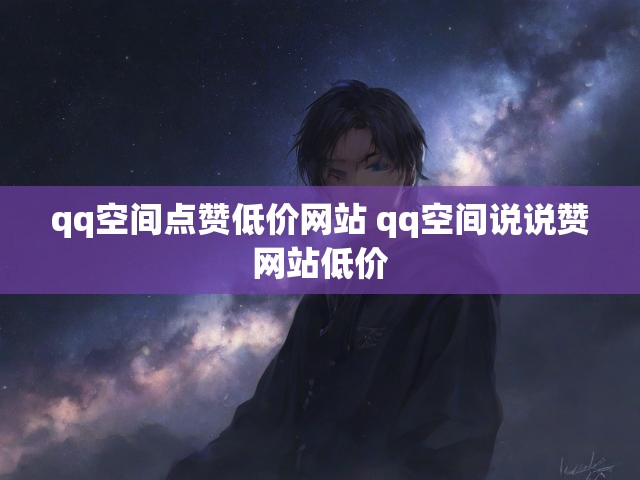 qq空间点赞低价网站 qq空间说说赞网站低价