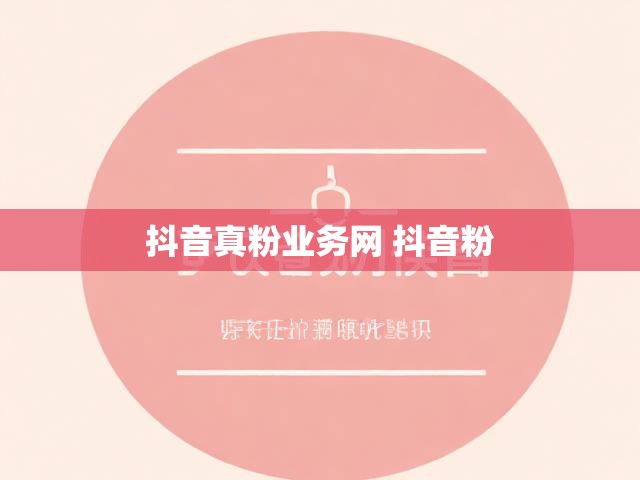 抖音真粉业务网 抖音粉