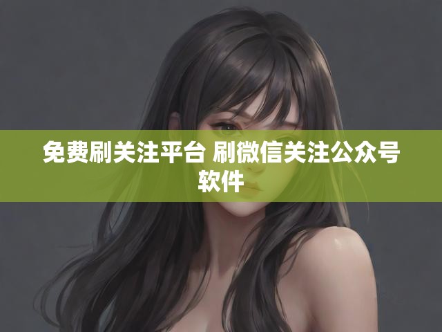 免费刷关注平台 刷微信关注公众号软件