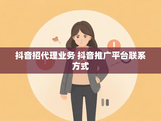 抖音招代理业务 抖音推广平台联系方式
