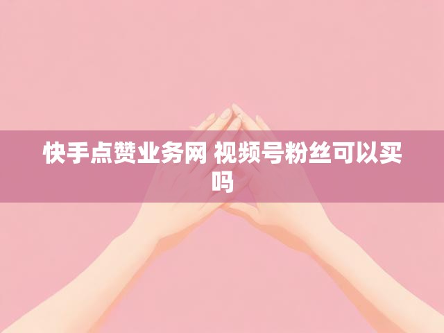 快手点赞业务网 视频号粉丝可以买吗