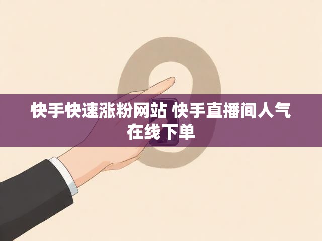 快手快速涨粉网站 快手直播间人气在线下单
