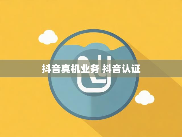 抖音真机业务 抖音认证