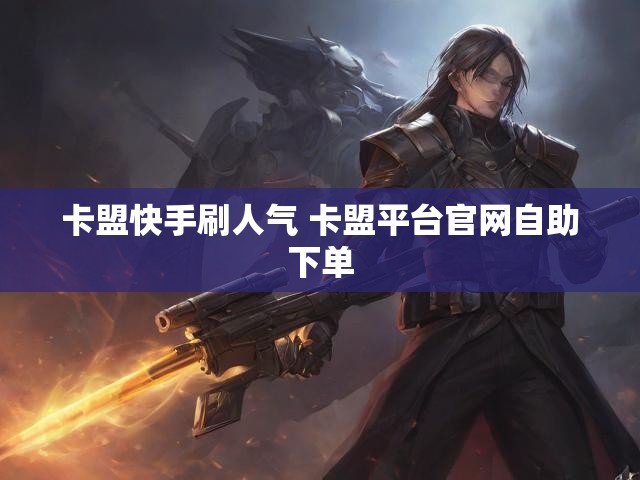 卡盟快手刷人气 卡盟平台官网自助下单