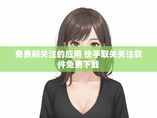 免费刷关注的应用 快手取关关注软件免费下载