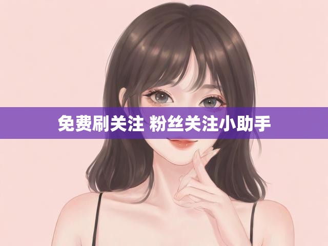 免费刷关注 粉丝关注小助手