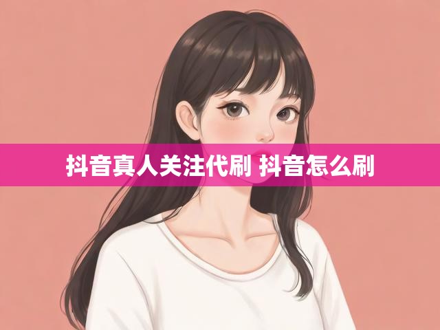 抖音真人关注代刷 抖音怎么刷