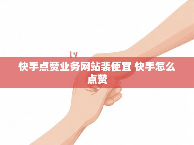 快手点赞业务网站裴便宜 快手怎么点赞