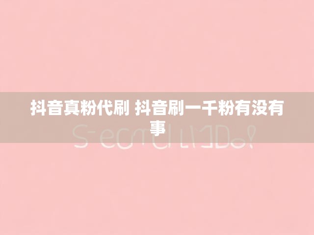抖音真粉代刷 抖音刷一千粉有没有事