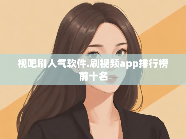 视吧刷人气软件.刷视频app排行榜前十名