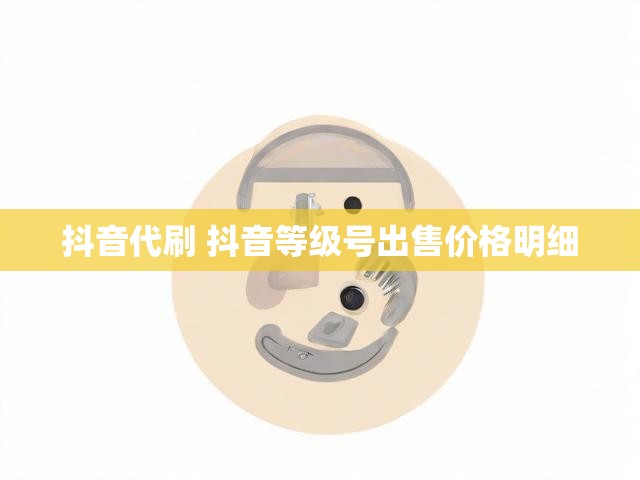 抖音代刷 抖音等级号出售价格明细