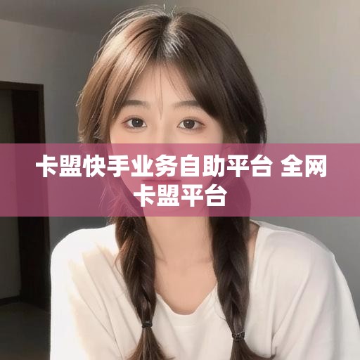 卡盟快手业务自助平台 全网卡盟平台