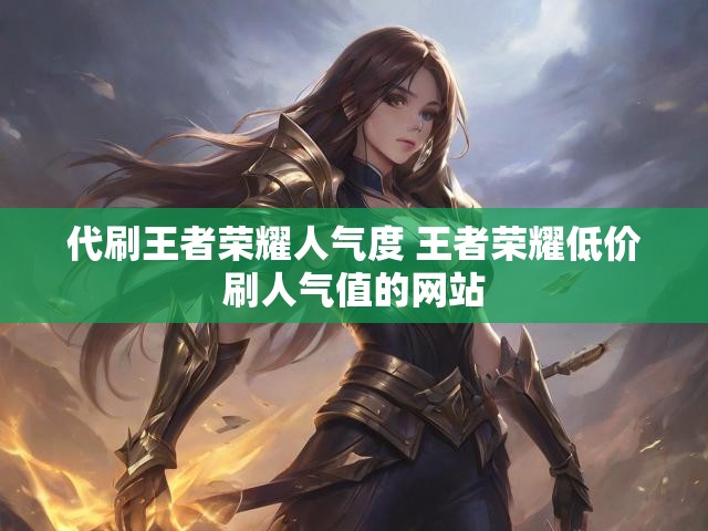 代刷王者荣耀人气度 王者荣耀低价刷人气值的网站