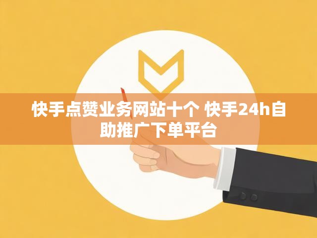 快手点赞业务网站十个 快手24h自助推广下单平台