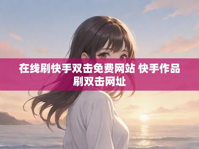 在线刷快手双击免费网站 快手作品刷双击网址