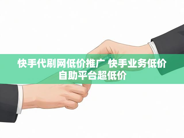快手代刷网低价推广 快手业务低价自助平台超低价
